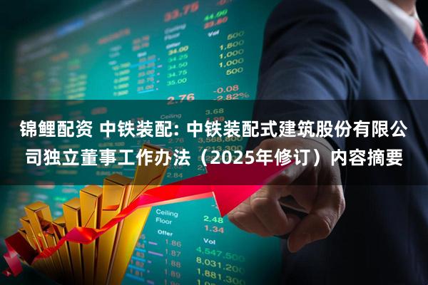 锦鲤配资 中铁装配: 中铁装配式建筑股份有限公司独立董事工作办法（2025年修订）内容摘要