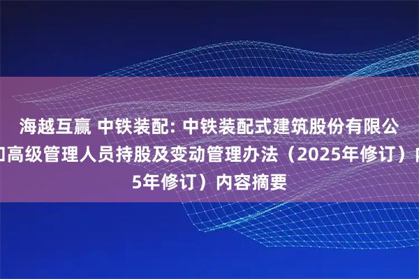 海越互赢 中铁装配: 中铁装配式建筑股份有限公司董事和高级管理人员持股及变动管理办法（2025年修订）内容摘要