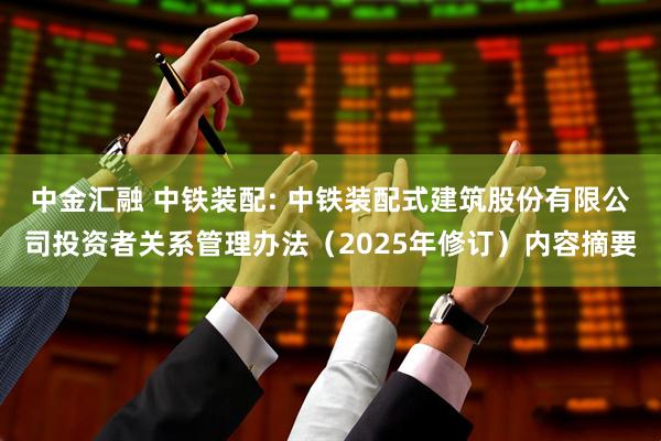 中金汇融 中铁装配: 中铁装配式建筑股份有限公司投资者关系管理办法（2025年修订）内容摘要