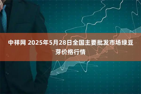 中祥网 2025年5月28日全国主要批发市场绿豆芽价格行情