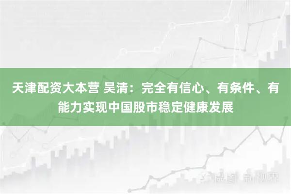 天津配资大本营 吴清：完全有信心、有条件、有能力实现中国股市稳定健康发展