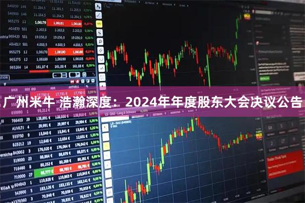 广州米牛 浩瀚深度：2024年年度股东大会决议公告