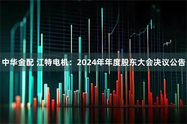 中华金配 江特电机：2024年年度股东大会决议公告