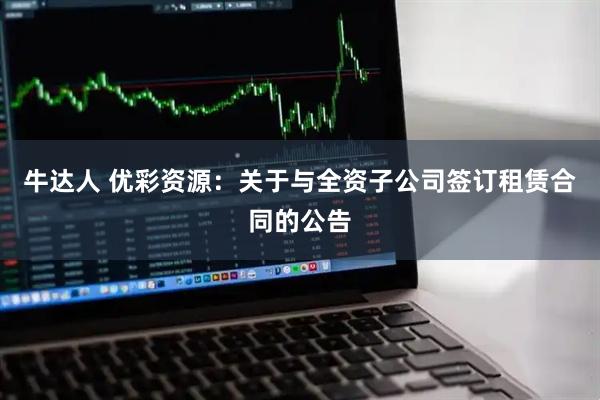 牛达人 优彩资源：关于与全资子公司签订租赁合同的公告