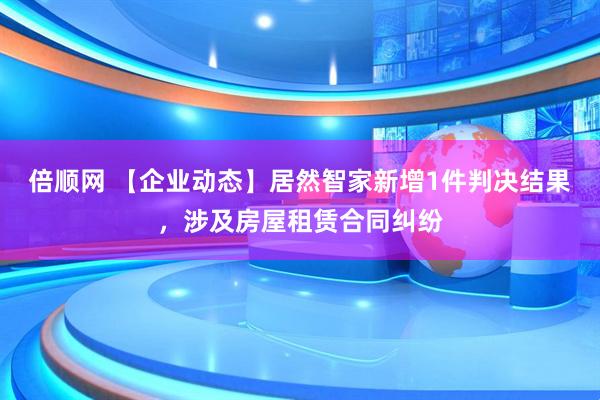 倍顺网 【企业动态】居然智家新增1件判决结果，涉及房屋租赁合同纠纷