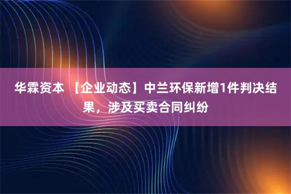 华霖资本 【企业动态】中兰环保新增1件判决结果，涉及买卖合同纠纷