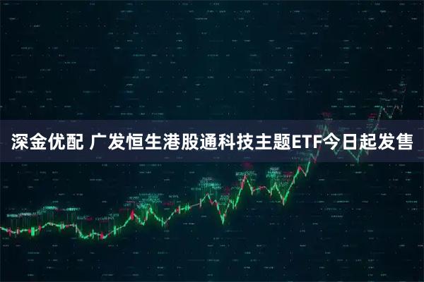 深金优配 广发恒生港股通科技主题ETF今日起发售