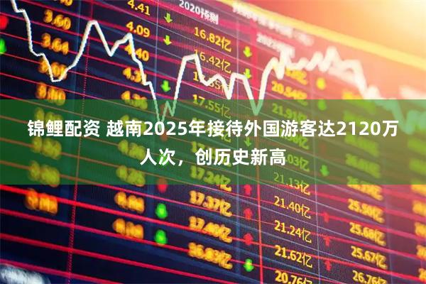 锦鲤配资 越南2025年接待外国游客达2120万人次，创历史新高