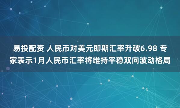易投配资 人民币对美元即期汇率升破6.98 专家表示1月人民币汇率将维持平稳双向波动格局