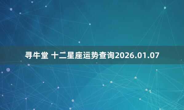 寻牛堂 十二星座运势查询2026.01.07