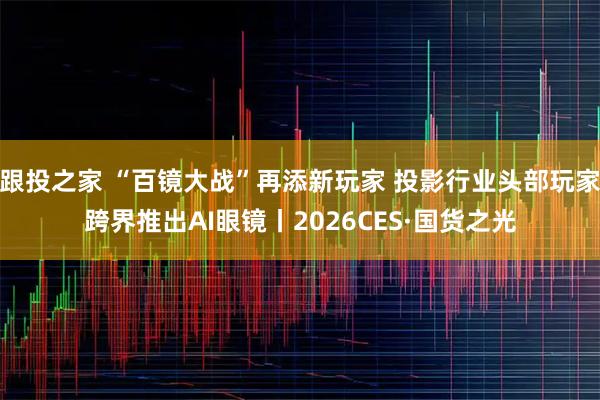 跟投之家 “百镜大战”再添新玩家 投影行业头部玩家跨界推出AI眼镜丨2026CES·国货之光