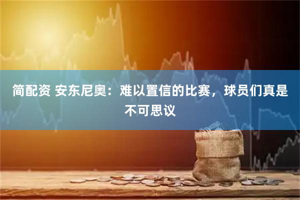 简配资 安东尼奥：难以置信的比赛，球员们真是不可思议