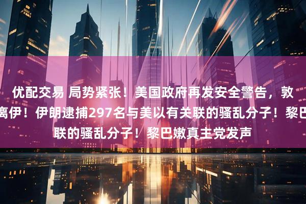 优配交易 局势紧张！美国政府再发安全警告，敦促美公民立即离伊！伊朗逮捕297名与美以有关联的骚乱分子！黎巴嫩真主党发声