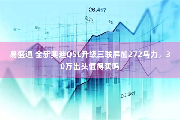 易盛通 全新奥迪Q5L升级三联屏加272马力，30万出头值得买吗