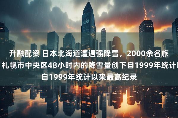 升融配资 日本北海道遭遇强降雪，2000余名旅客滞留机场，札幌市中央区48小时内的降雪量创下自1999年统计以来最高纪录