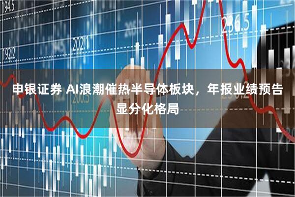 申银证券 AI浪潮催热半导体板块，年报业绩预告显分化格局