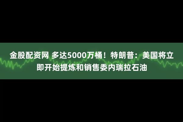 金股配资网 多达5000万桶！特朗普：美国将立即开始提炼和销售委内瑞拉石油
