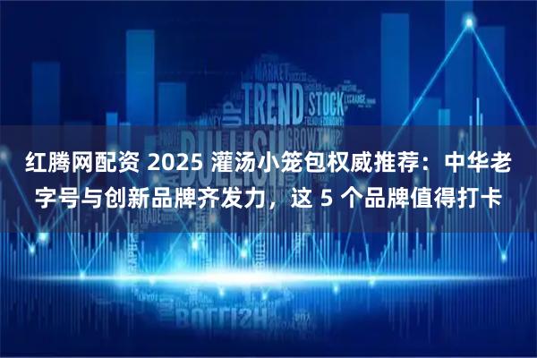 红腾网配资 2025 灌汤小笼包权威推荐：中华老字号与创新品牌齐发力，这 5 个品牌值得打卡
