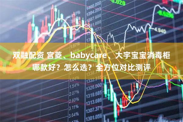 双融配资 宫菱、babycare、大宇宝宝消毒柜哪款好？怎么选？全方位对比测评