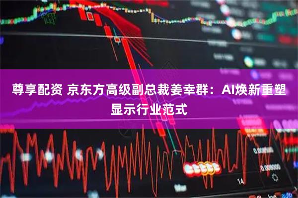 尊享配资 京东方高级副总裁姜幸群：AI焕新重塑显示行业范式