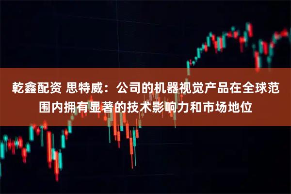 乾鑫配资 思特威：公司的机器视觉产品在全球范围内拥有显著的技术影响力和市场地位