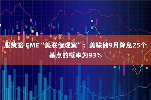 股策略 CME“美联储观察”：美联储9月降息25个基点的概率为93%