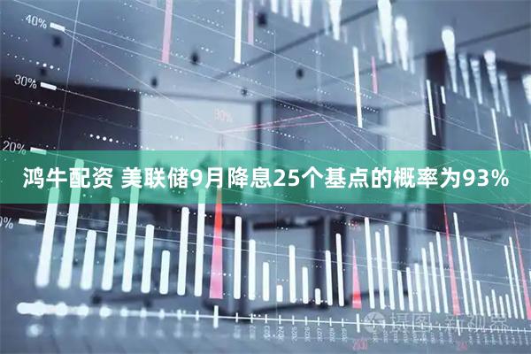 鸿牛配资 美联储9月降息25个基点的概率为93%