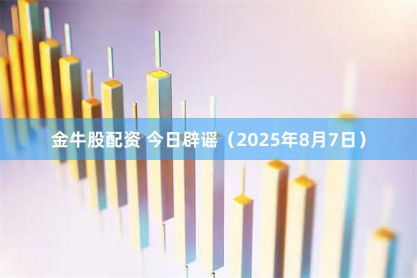 金牛股配资 今日辟谣（2025年8月7日）