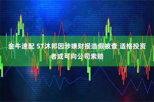 金牛速配 ST沐邦因涉嫌财报造假被查 适格投资者或可向公司索赔