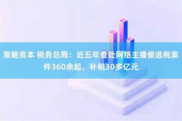 策略资本 税务总局：近五年查处网络主播偷逃税案件360余起，补税30多亿元