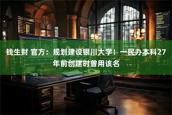 钱生财 官方：规划建设银川大学！一民办本科27年前创建时曾用该名