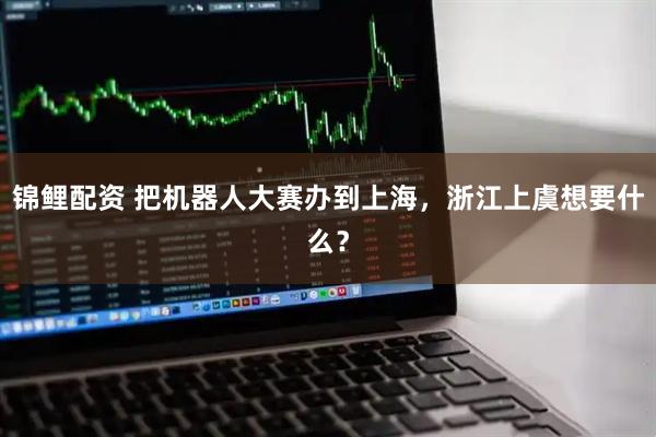 锦鲤配资 把机器人大赛办到上海，浙江上虞想要什么？