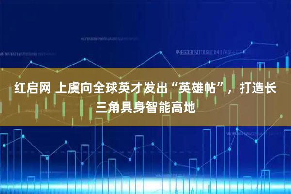 红启网 上虞向全球英才发出“英雄帖”，打造长三角具身智能高地